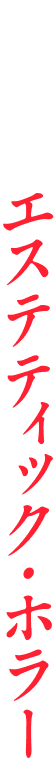 究極のエステティック・ホラー